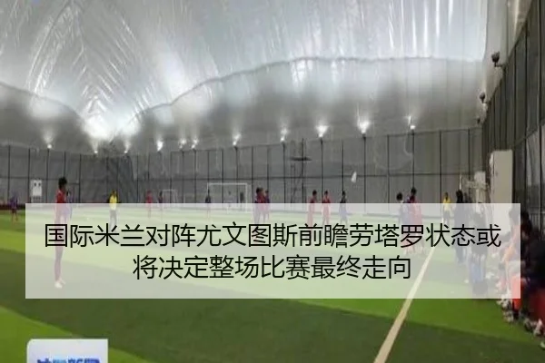 国际米兰对阵尤文图斯前瞻劳塔罗状态或将决定整场比赛最终走向