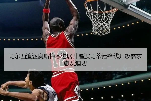 切尔西追逐奥斯梅恩进展升温波切蒂诺锋线升级需求愈发迫切