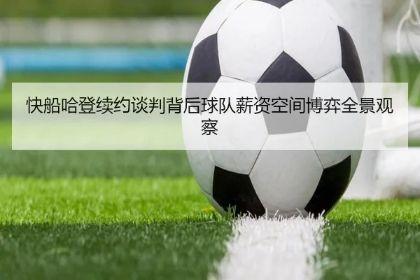 快船哈登续约谈判背后球队薪资空间博弈全景观察