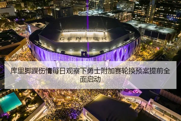 库里脚踝伤情每日观察下勇士附加赛轮换预案提前全面启动