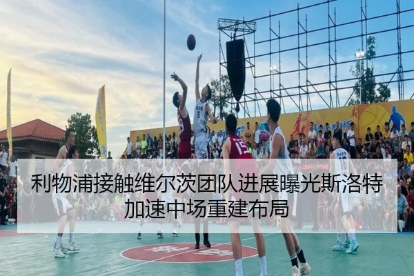 利物浦接触维尔茨团队进展曝光斯洛特加速中场重建布局