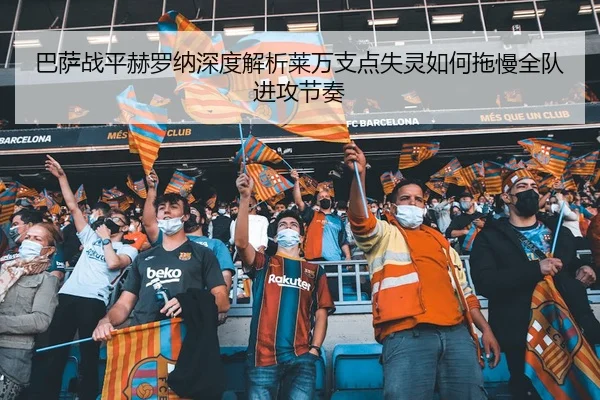 巴萨战平赫罗纳深度解析莱万支点失灵如何拖慢全队进攻节奏