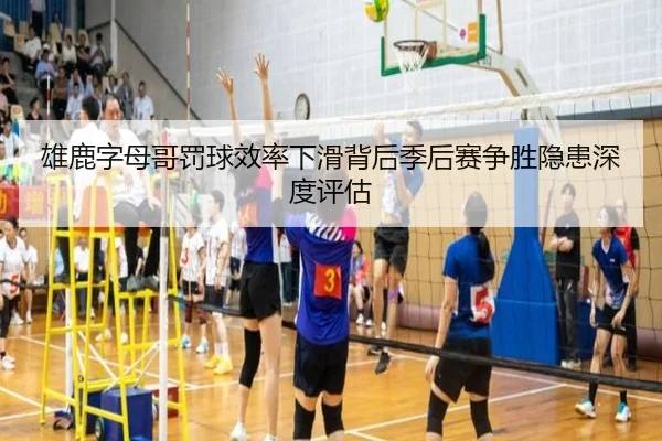 雄鹿字母哥罚球效率下滑背后季后赛争胜隐患深度评估