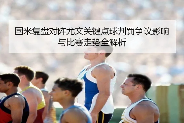 国米复盘对阵尤文关键点球判罚争议影响与比赛走势全解析