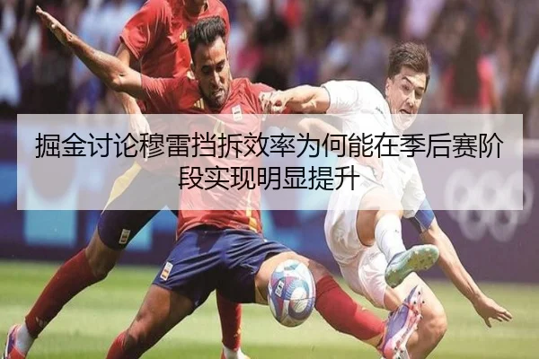掘金讨论穆雷挡拆效率为何能在季后赛阶段实现明显提升