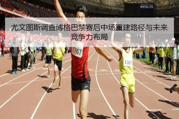 尤文图斯调查博格巴禁赛后中场重建路径与未来竞争力布局