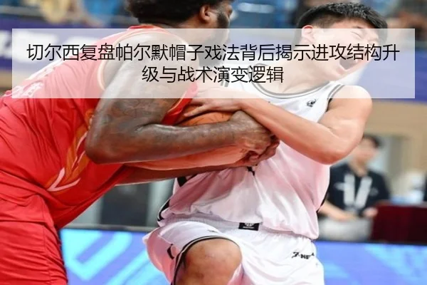 切尔西复盘帕尔默帽子戏法背后揭示进攻结构升级与战术演变逻辑