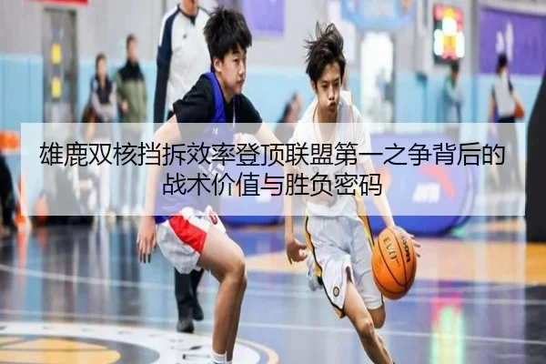 雄鹿双核挡拆效率登顶联盟第一之争背后的战术价值与胜负密码
