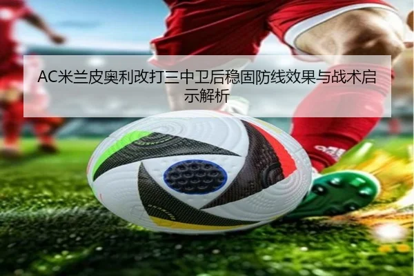 AC米兰皮奥利改打三中卫后稳固防线效果与战术启示解析