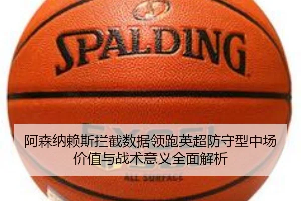 阿森纳赖斯拦截数据领跑英超防守型中场价值与战术意义全面解析