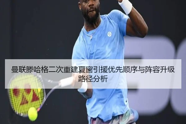曼联滕哈格二次重建夏窗引援优先顺序与阵容升级路径分析