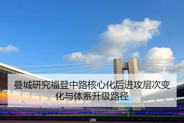 曼城研究福登中路核心化后进攻层次变化与体系升级路径