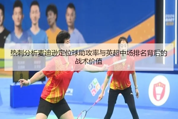 热刺分析麦迪逊定位球助攻率与英超中场排名背后的战术价值