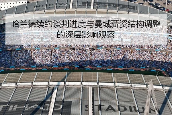 哈兰德续约谈判进度与曼城薪资结构调整的深层影响观察