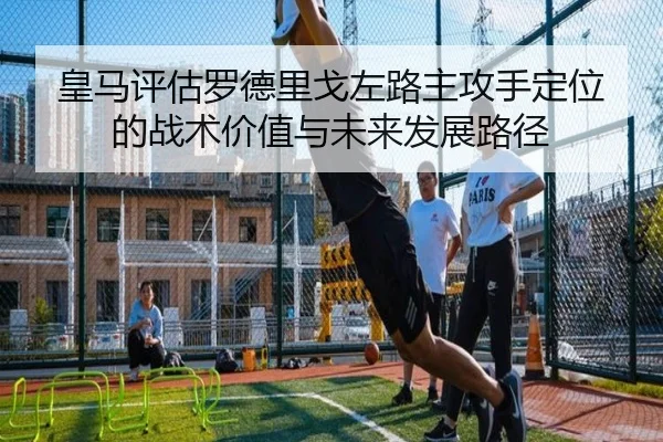 皇马评估罗德里戈左路主攻手定位的战术价值与未来发展路径