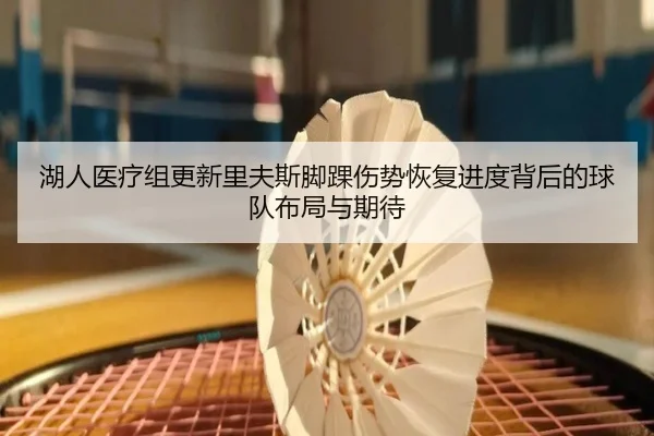 湖人医疗组更新里夫斯脚踝伤势恢复进度背后的球队布局与期待