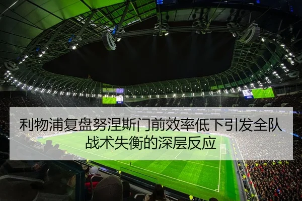 利物浦复盘努涅斯门前效率低下引发全队战术失衡的深层反应