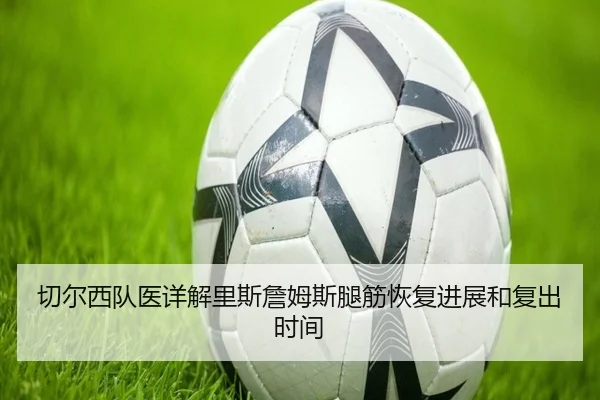 切尔西队医详解里斯詹姆斯腿筋恢复进展和复出时间