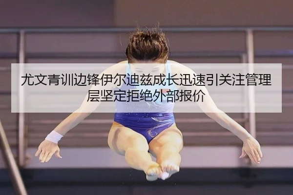 尤文青训边锋伊尔迪兹成长迅速引关注管理层坚定拒绝外部报价