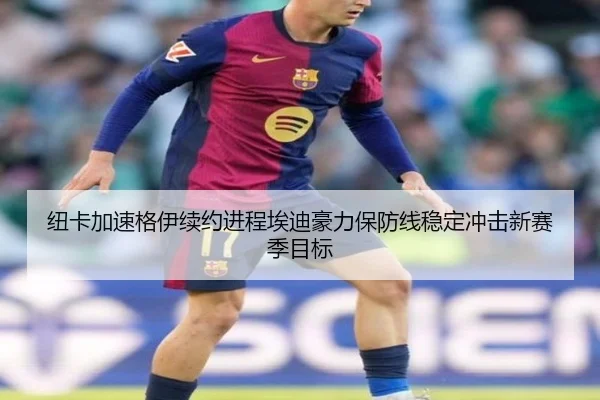纽卡加速格伊续约进程埃迪豪力保防线稳定冲击新赛季目标